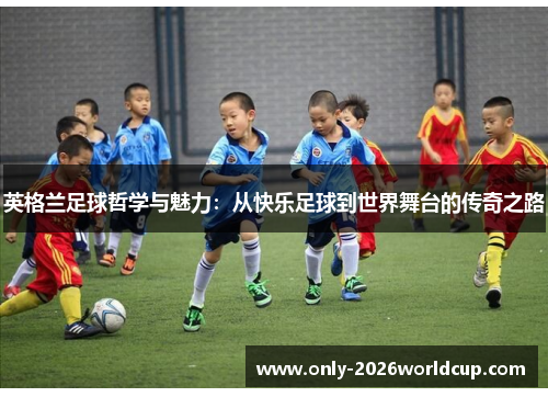 英格兰足球哲学与魅力：从快乐足球到世界舞台的传奇之路