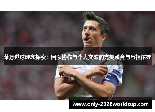 莱万进球理念探索:团队协作与个人突破的完美融合与互相依存 莱万进球理念探索:团队协作与个人突破的完美融合与互相依存