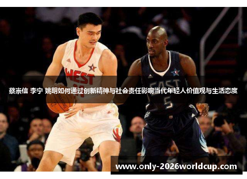 蔡崇信 李宁 姚明如何通过创新精神与社会责任影响当代年轻人价值观与生活态度 蔡崇信 李宁 姚明如何通过创新精神与社会责任影响当代年轻人价值观与生活态度