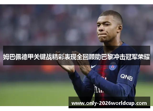 姆巴佩德甲关键战精彩表现全回顾助巴黎冲击冠军荣耀 姆巴佩德甲关键战精彩表现全回顾助巴黎冲击冠军荣耀