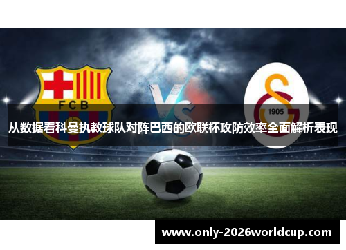 从数据看科曼执教球队对阵巴西的欧联杯攻防效率全面解析表现