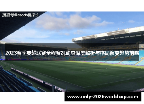 2023赛季英超联赛全程赛况动态深度解析与格局演变趋势前瞻 2023赛季英超联赛全程赛况动态深度解析与格局演变趋势前瞻