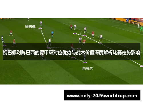 姆巴佩对阵巴西的德甲级对位优势与战术价值深度解析比赛走势影响