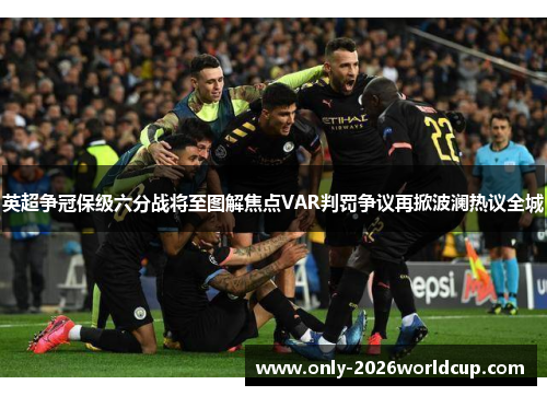 英超争冠保级六分战将至图解焦点VAR判罚争议再掀波澜热议全城 英超争冠保级六分战将至图解焦点VAR判罚争议再掀波澜热议全城