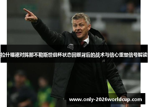 拉什福德对阵那不勒斯世俱杯状态回暖背后的战术与信心重塑信号解读