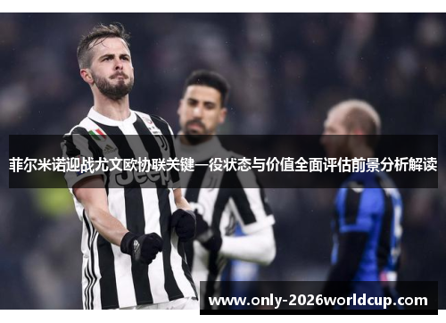 菲尔米诺迎战尤文欧协联关键一役状态与价值全面评估前景分析解读 菲尔米诺迎战尤文欧协联关键一役状态与价值全面评估前景分析解读