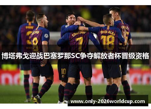 博塔弗戈迎战巴塞罗那SC争夺解放者杯晋级资格 博塔弗戈迎战巴塞罗那SC争夺解放者杯晋级资格
