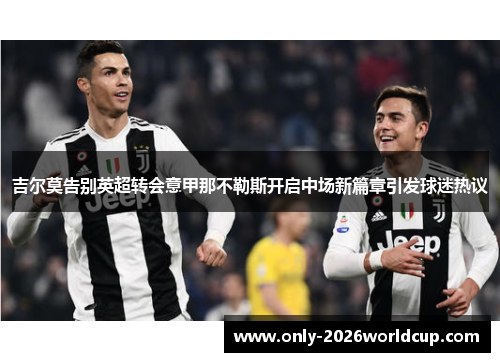 吉尔莫告别英超转会意甲那不勒斯开启中场新篇章引发球迷热议