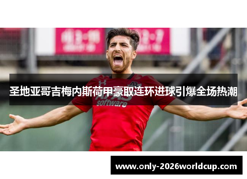圣地亚哥吉梅内斯荷甲豪取连环进球引爆全场热潮 圣地亚哥吉梅内斯荷甲豪取连环进球引爆全场热潮