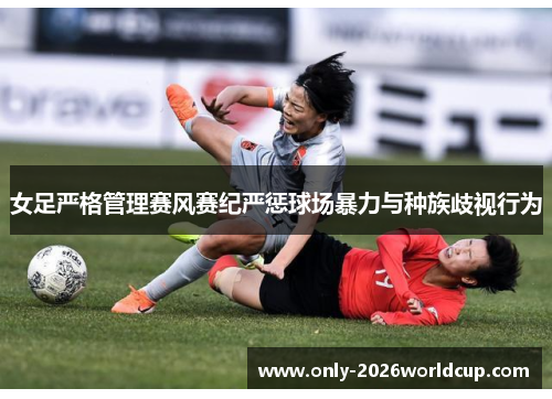 女足严格管理赛风赛纪严惩球场暴力与种族歧视行为