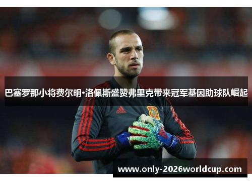 巴塞罗那小将费尔明·洛佩斯盛赞弗里克带来冠军基因助球队崛起