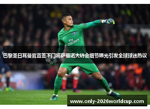 巴黎圣日耳曼官宣签下门将萨福诺夫转会细节曝光引发全球球迷热议 巴黎圣日耳曼官宣签下门将萨福诺夫转会细节曝光引发全球球迷热议