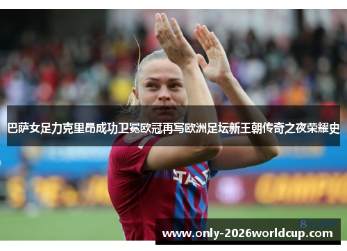 巴萨女足力克里昂成功卫冕欧冠再写欧洲足坛新王朝传奇之夜荣耀史 巴萨女足力克里昂成功卫冕欧冠再写欧洲足坛新王朝传奇之夜荣耀史