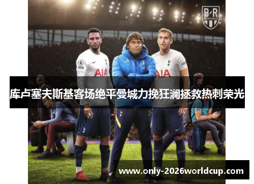 库卢塞夫斯基客场绝平曼城力挽狂澜拯救热刺荣光 库卢塞夫斯基客场绝平曼城力挽狂澜拯救热刺荣光