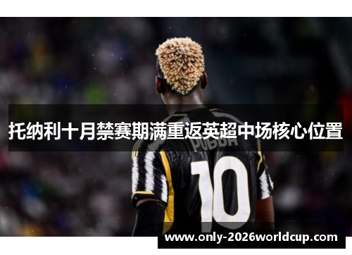 托纳利十月禁赛期满重返英超中场核心位置 托纳利十月禁赛期满重返英超中场核心位置