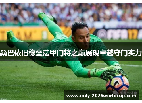 桑巴依旧稳坐法甲门将之巅展现卓越守门实力 桑巴依旧稳坐法甲门将之巅展现卓越守门实力