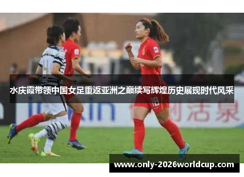 水庆霞带领中国女足重返亚洲之巅续写辉煌历史展现时代风采 水庆霞带领中国女足重返亚洲之巅续写辉煌历史展现时代风采
