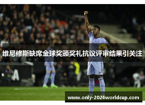 维尼修斯缺席金球奖颁奖礼抗议评审结果引关注 维尼修斯缺席金球奖颁奖礼抗议评审结果引关注
