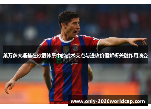 莱万多夫斯基在欧冠体系中的战术支点与进攻价值解析关键作用演变 莱万多夫斯基在欧冠体系中的战术支点与进攻价值解析关键作用演变
