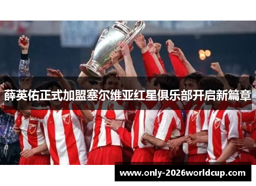 薛英佑正式加盟塞尔维亚红星俱乐部开启新篇章 薛英佑正式加盟塞尔维亚红星俱乐部开启新篇章