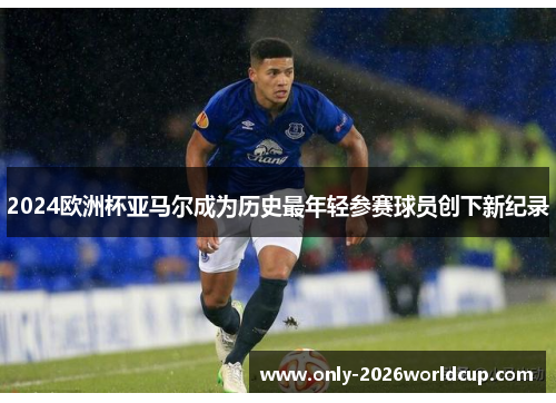 2024欧洲杯亚马尔成为历史最年轻参赛球员创下新纪录 2024欧洲杯亚马尔成为历史最年轻参赛球员创下新纪录