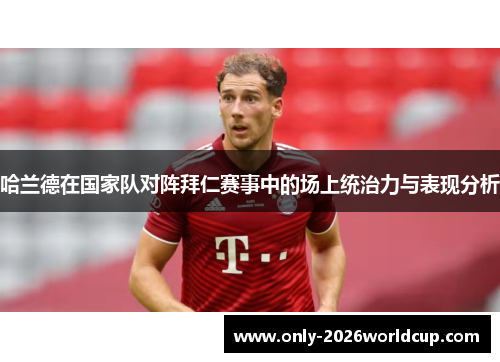哈兰德在国家队对阵拜仁赛事中的场上统治力与表现分析