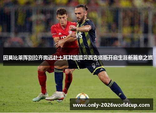 因莫比莱挥别拉齐奥远赴土耳其加盟贝西克塔斯开启生涯新篇章之旅 因莫比莱挥别拉齐奥远赴土耳其加盟贝西克塔斯开启生涯新篇章之旅