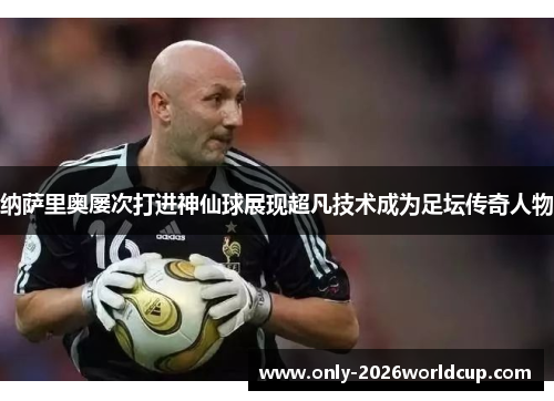 纳萨里奥屡次打进神仙球展现超凡技术成为足坛传奇人物