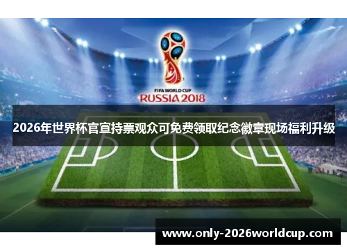 2026年世界杯官宣持票观众可免费领取纪念徽章现场福利升级 2026年世界杯官宣持票观众可免费领取纪念徽章现场福利升级