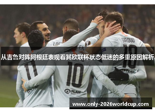 从吉鲁对阵阿根廷表现看其欧联杯状态低迷的多重原因解析