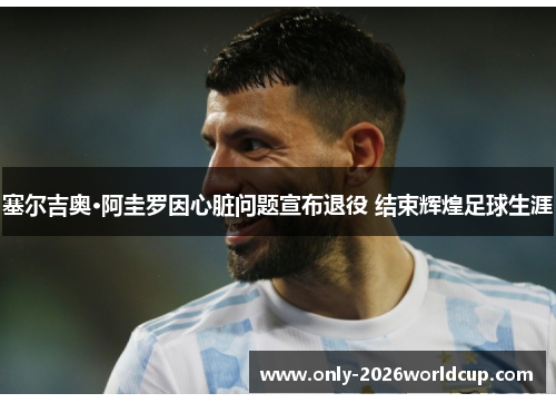 塞尔吉奥·阿圭罗因心脏问题宣布退役 结束辉煌足球生涯