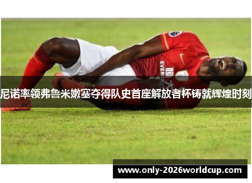 尼诺率领弗鲁米嫩塞夺得队史首座解放者杯铸就辉煌时刻