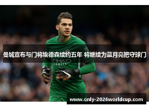 曼城宣布与门将埃德森续约五年 将继续为蓝月亮把守球门 曼城宣布与门将埃德森续约五年 将继续为蓝月亮把守球门