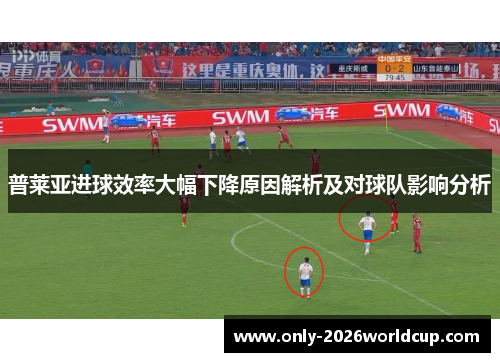 普莱亚进球效率大幅下降原因解析及对球队影响分析 普莱亚进球效率大幅下降原因解析及对球队影响分析