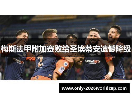 梅斯法甲附加赛败给圣埃蒂安遗憾降级 梅斯法甲附加赛败给圣埃蒂安遗憾降级