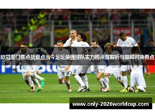 欧冠豪门焦点战盘点当今足坛最强球队实力榜深度解析与巅峰对决看点
